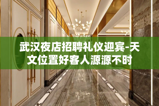武汉夜店招聘礼仪迎宾-天文位置好客人源源不时