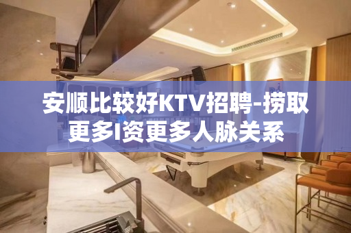 安顺比较好KTV招聘-捞取更多I资更多人脉关系