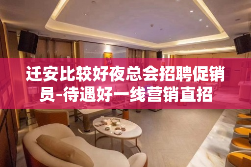 迁安比较好夜总会招聘促销员-待遇好一线营销直招