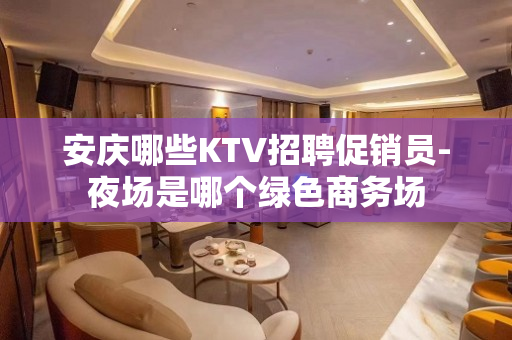 安庆哪些KTV招聘促销员-夜场是哪个绿色商务场