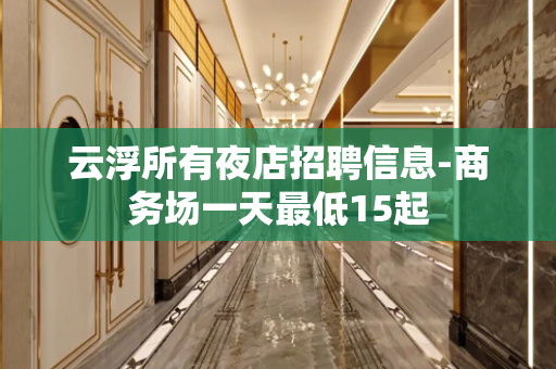 云浮所有夜店招聘信息-商务场一天最低15起