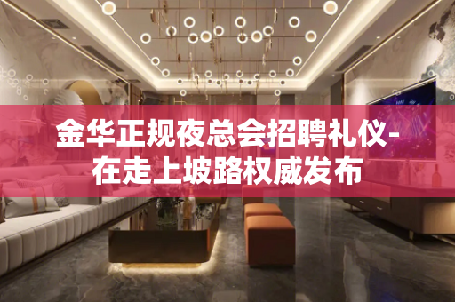 金华正规夜总会招聘礼仪-在走上坡路权威发布