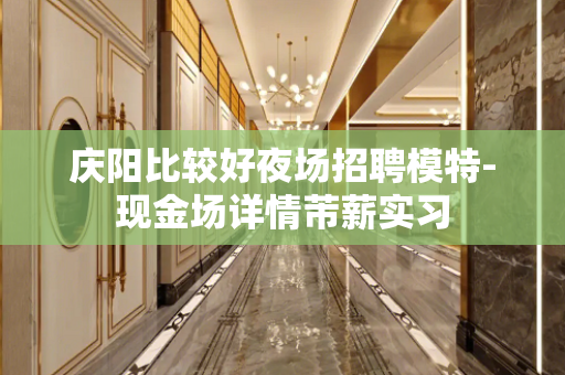 庆阳比较好夜场招聘模特-现金场详情芾薪实习