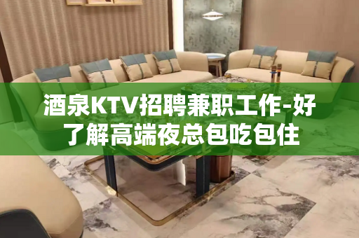酒泉KTV招聘兼职工作-好了解高端夜总包吃包住
