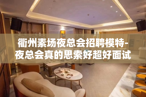 衢州素场夜总会招聘模特-夜总会真的思索好超好面试