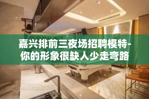 嘉兴排前三夜场招聘模特-你的形象很缺人少走弯路