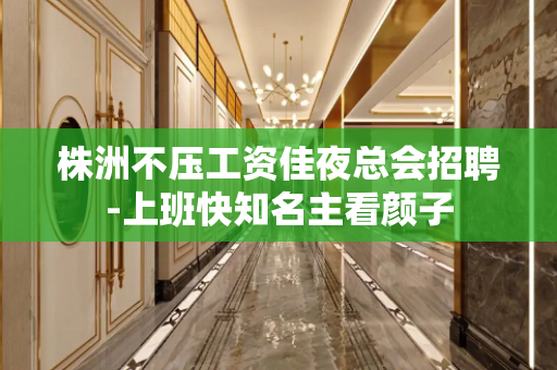 株洲不压工资佳夜总会招聘-上班快知名主看颜子