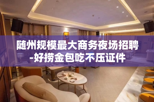 随州规模最大商务夜场招聘-好捞金包吃不压证件