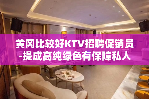黄冈比较好KTV招聘促销员-提成高纯绿色有保障私人会所