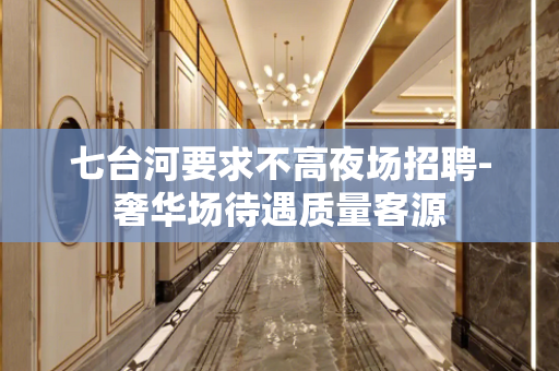 七台河要求不高夜场招聘-奢华场待遇质量客源