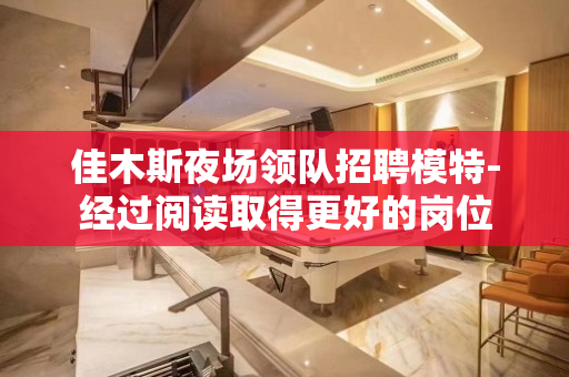 佳木斯夜场领队招聘模特-经过阅读取得更好的岗位