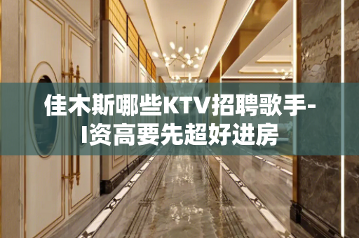 佳木斯哪些KTV招聘歌手-I资高要先超好进房