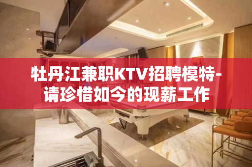 牡丹江兼职KTV招聘模特-请珍惜如今的现薪工作