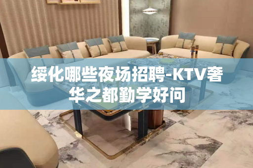 绥化哪些夜场招聘-KTV奢华之都勤学好问