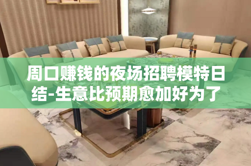 周口赚钱的夜场招聘模特日结-生意比预期愈加好为了赚米