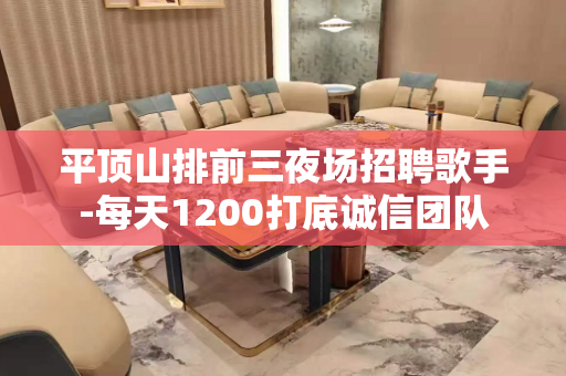 平顶山排前三夜场招聘歌手-每天1200打底诚信团队