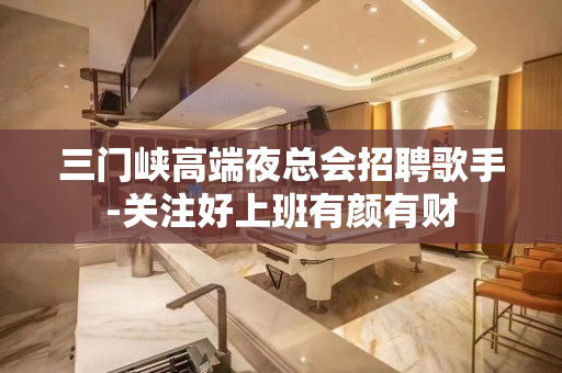 三门峡高端夜总会招聘歌手-关注好上班有颜有财