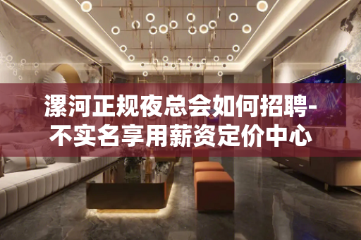 漯河正规夜总会如何招聘-不实名享用薪资定价中心