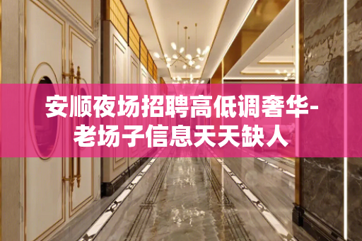 安顺夜场招聘高低调奢华-老场子信息天天缺人