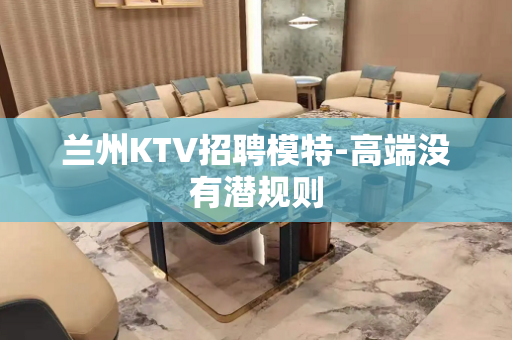 兰州KTV招聘模特-高端没有潜规则