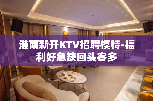 淮南新开KTV招聘模特-福利好急缺回头客多