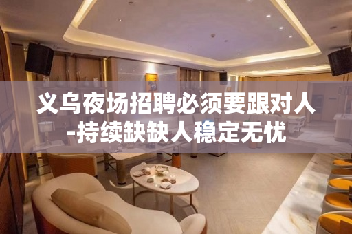 义乌夜场招聘必须要跟对人-持续缺缺人稳定无忧