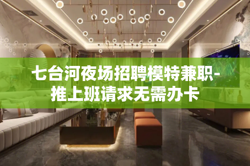 七台河夜场招聘模特兼职-推上班请求无需办卡