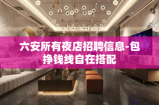 六安所有夜店招聘信息-包挣钱线自在搭配