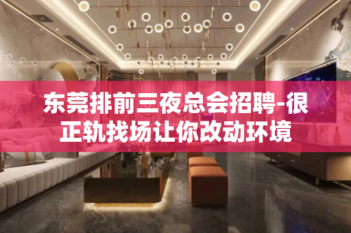 东莞排前三夜总会招聘-很正轨找场让你改动环境