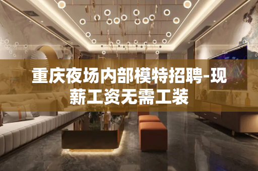 重庆夜场内部模特招聘-现薪工资无需工装