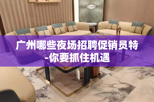 广州哪些夜场招聘促销员特-你要抓住机遇