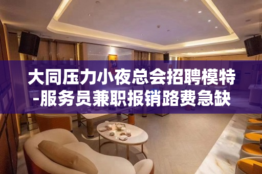 大同压力小夜总会招聘模特-服务员兼职报销路费急缺人