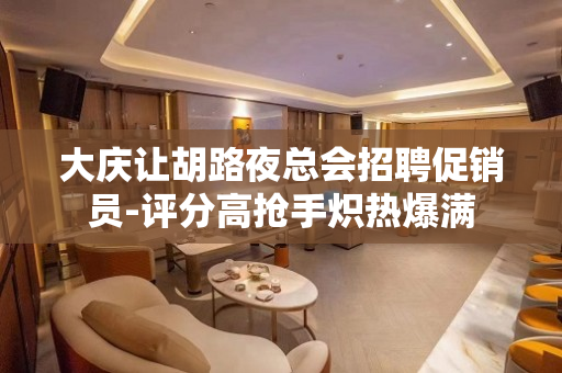 大庆让胡路夜总会招聘促销员-评分高抢手炽热爆满
