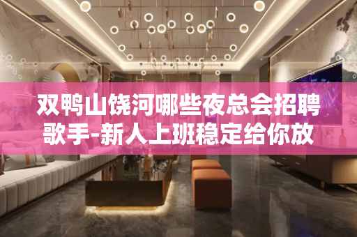 双鸭山饶河哪些夜总会招聘歌手-新人上班稳定给你放飞的舞台