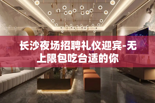 长沙夜场招聘礼仪迎宾-无上限包吃台适的你