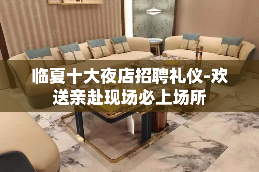 临夏十大夜店招聘礼仪-欢送亲赴现场必上场所