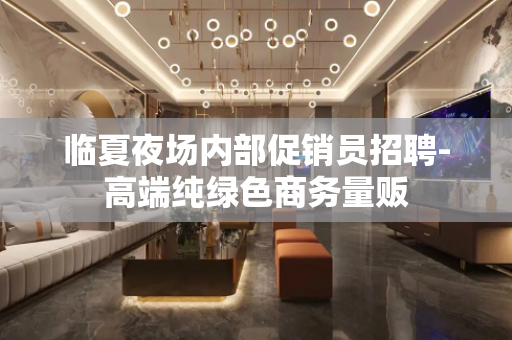 临夏夜场内部促销员招聘-高端纯绿色商务量贩