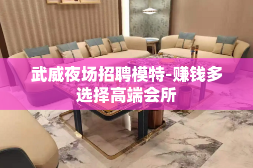 武威夜场招聘模特-赚钱多选择高端会所