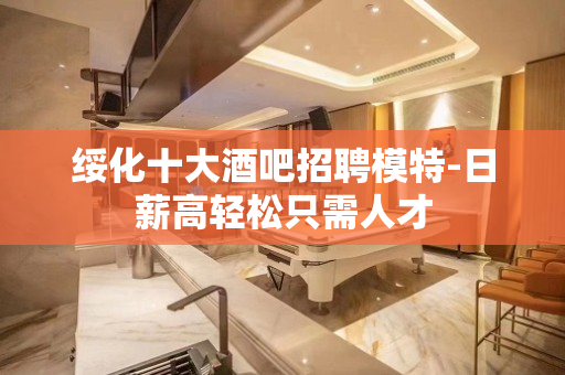绥化十大酒吧招聘模特-日薪高轻松只需人才