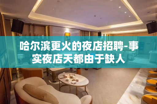 哈尔滨更火的夜店招聘-事实夜店天都由于缺人