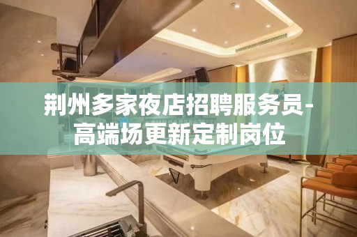 荆州多家夜店招聘服务员-高端场更新定制岗位