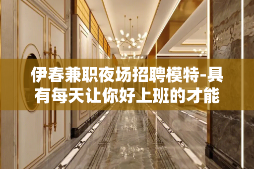 伊春兼职夜场招聘模特-具有每天让你好上班的才能
