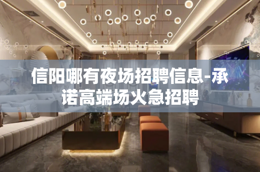 信阳哪有夜场招聘信息-承诺高端场火急招聘