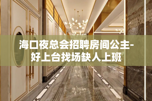 海口夜总会招聘房间公主-好上台找场缺人上班