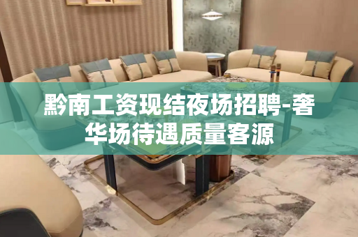 黔南工资现结夜场招聘-奢华场待遇质量客源