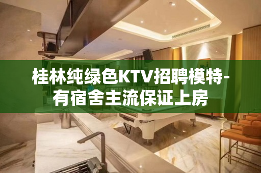 桂林纯绿色KTV招聘模特-有宿舍主流保证上房