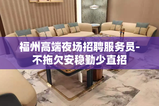 福州高端夜场招聘服务员-不拖欠安稳勤少直招