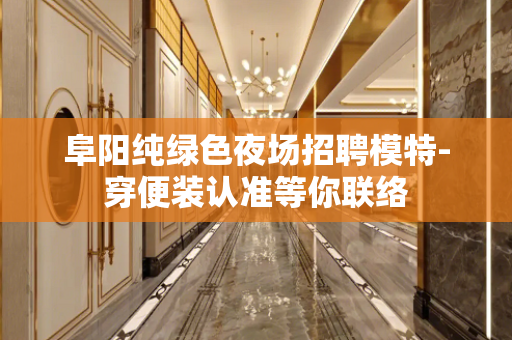 阜阳纯绿色夜场招聘模特-穿便装认准等你联络