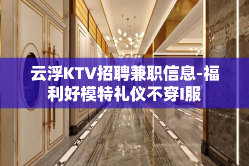 云浮KTV招聘兼职信息-福利好模特礼仪不穿I服