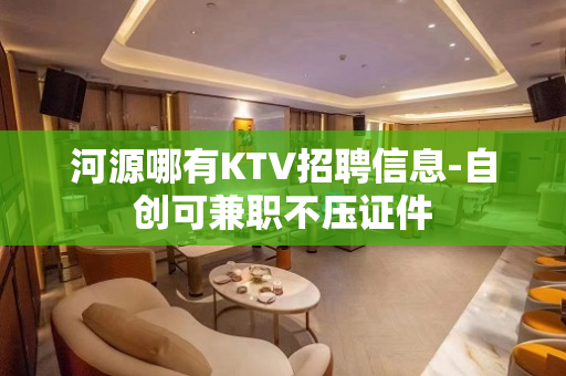 河源哪有KTV招聘信息-自创可兼职不压证件